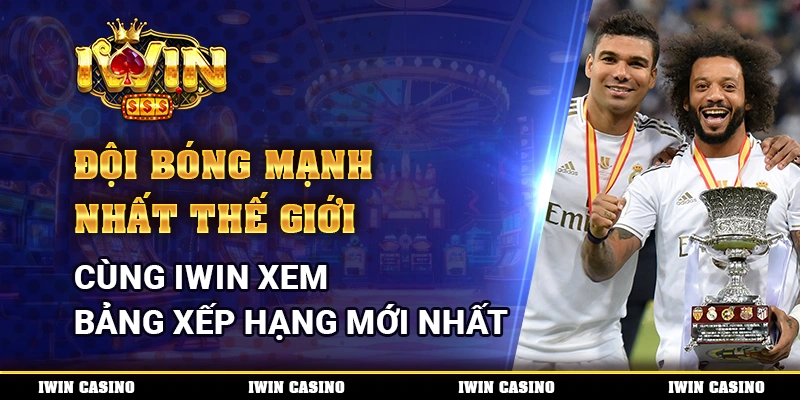 Đội Bóng Mạnh Nhất Thế Giới, Cùng IWIN Xem Bảng Xếp Hạng Mới Nhất